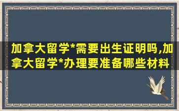 加拿大留学*
需要出生证明吗,加拿大留学*
办理要准备哪些材料 - 新航道前程留学